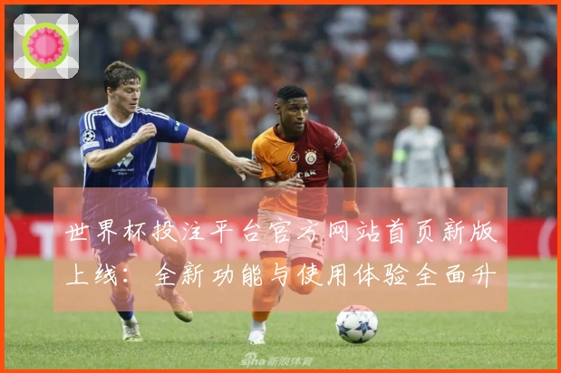 世界杯投注平台官方网站首页新版上线：全新功能与使用体验全面升级指南