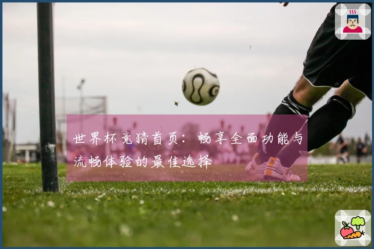 世界杯竞猜首页：畅享全面功能与流畅体验的最佳选择