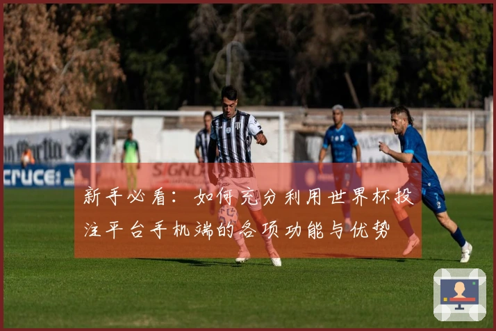 新手必看：如何充分利用世界杯投注平台手机端的各项功能与优势