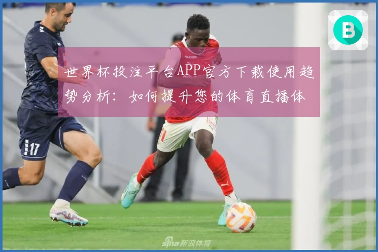 世界杯投注平台APP官方下载使用趋势分析：如何提升您的体育直播体验