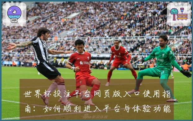 世界杯投注平台网页版入口使用指南：如何顺利进入平台与体验功能