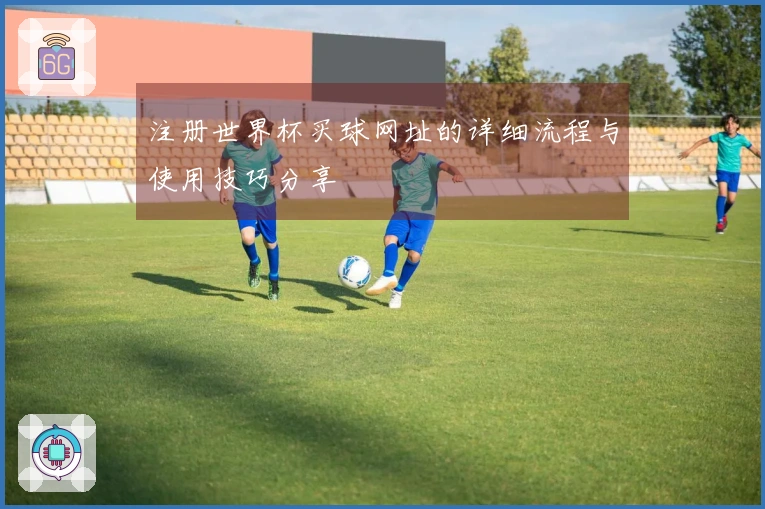 注册世界杯买球网址的详细流程与使用技巧分享