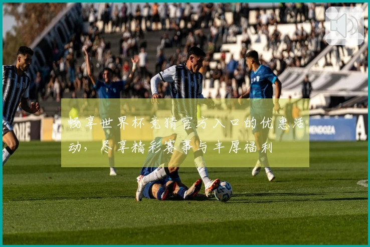 畅享世界杯竞猜官方入口的优惠活动，尽享精彩赛事与丰厚福利