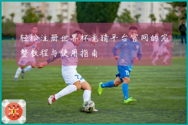 轻松注册世界杯竞猜平台官网的完整教程与使用指南