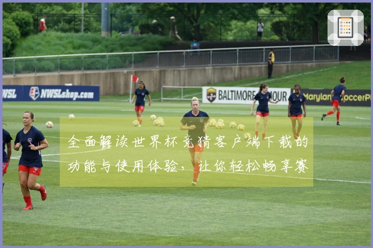 全面解读世界杯竞猜客户端下载的功能与使用体验，让你轻松畅享赛事盛宴