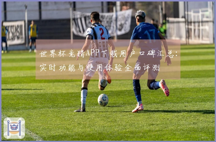世界杯竞猜APP下载用户口碑汇总：实时功能与使用体验全面评测