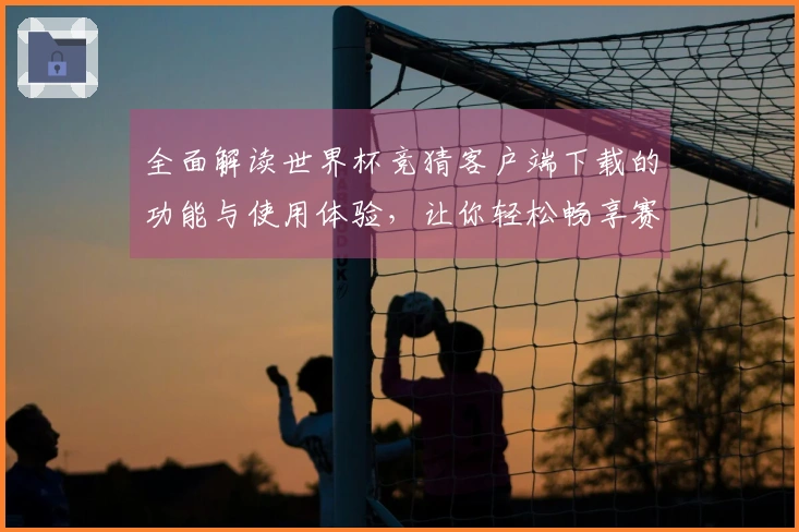 全面解读世界杯竞猜客户端下载的功能与使用体验，让你轻松畅享赛事盛宴