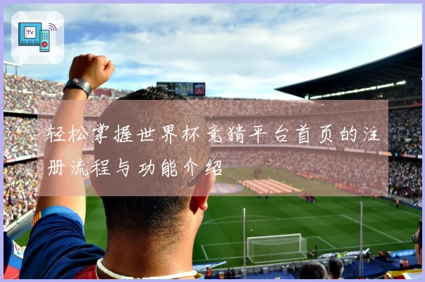 轻松掌握世界杯竞猜平台首页的注册流程与功能介绍