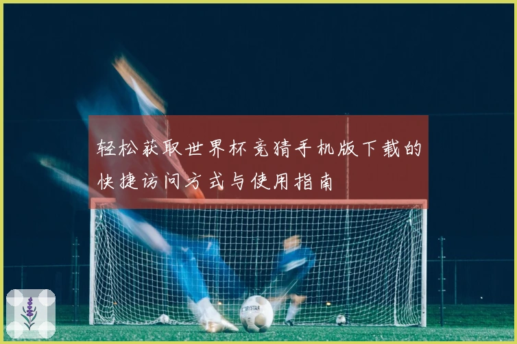 轻松获取世界杯竞猜手机版下载的快捷访问方式与使用指南