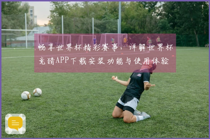畅享世界杯精彩赛事，详解世界杯竞猜APP下载安装功能与使用体验