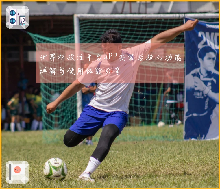 世界杯投注平台APP安装后核心功能详解与使用体验分享
