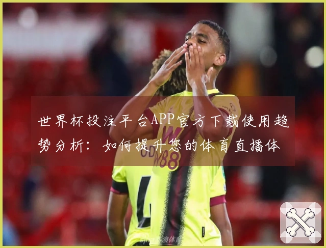 世界杯投注平台APP官方下载使用趋势分析：如何提升您的体育直播体验