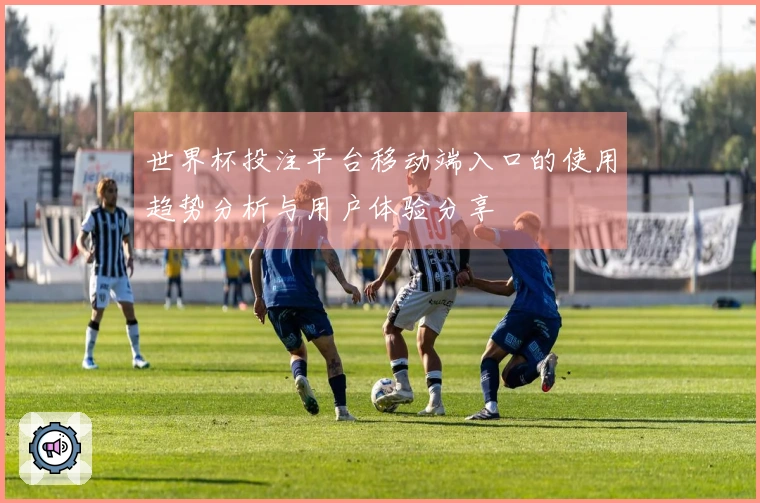 世界杯投注平台移动端入口的使用趋势分析与用户体验分享