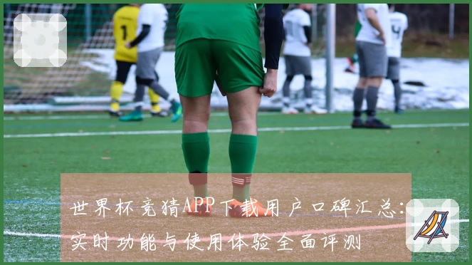 世界杯竞猜APP下载用户口碑汇总：实时功能与使用体验全面评测