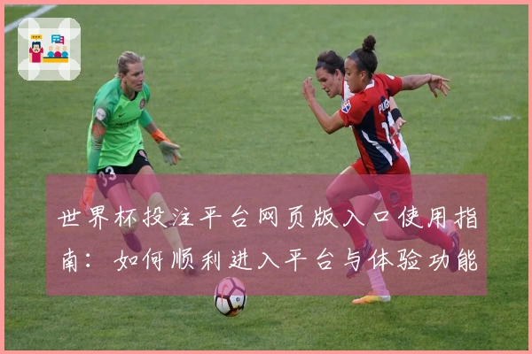世界杯投注平台网页版入口使用指南：如何顺利进入平台与体验功能