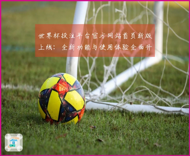 世界杯投注平台官方网站首页新版上线：全新功能与使用体验全面升级指南