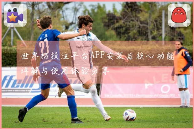 世界杯投注平台APP安装后核心功能详解与使用体验分享